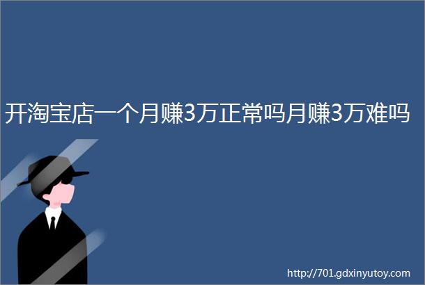 开淘宝店一个月赚3万正常吗月赚3万难吗