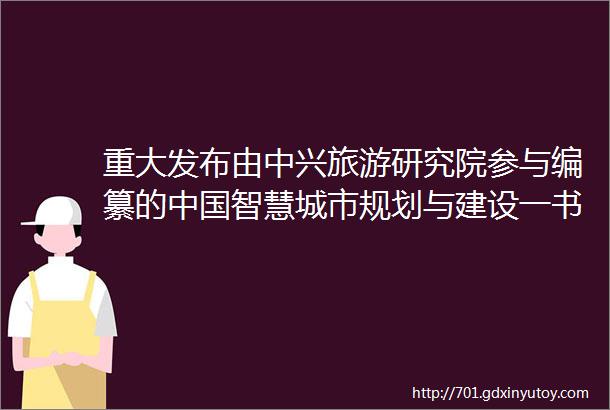 重大发布由中兴旅游研究院参与编纂的中国智慧城市规划与建设一书正式出版发行