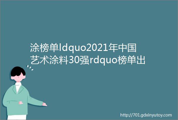 涂榜单ldquo2021年中国艺术涂料30强rdquo榜单出炉